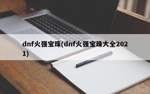 dnf火强宝珠(dnf火强宝珠大全2021)
