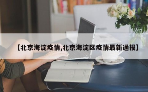 【北京海淀疫情,北京海淀区疫情最新通报】