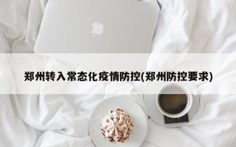 郑州转入常态化疫情防控(郑州防控要求)