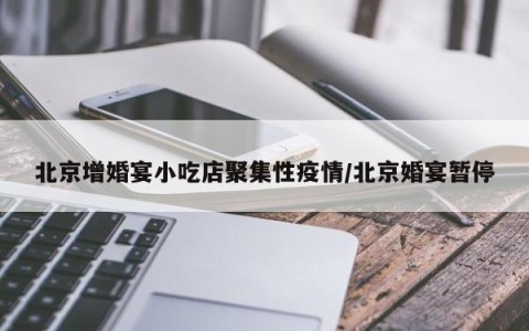 北京增婚宴小吃店聚集性疫情/北京婚宴暂停