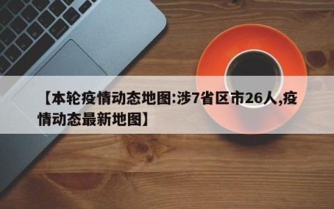 【本轮疫情动态地图:涉7省区市26人,疫情动态最新地图】