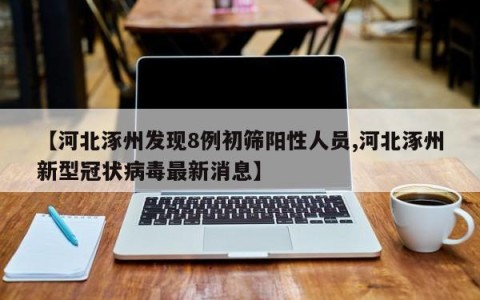 【河北涿州发现8例初筛阳性人员,河北涿州新型冠状病毒最新消息】