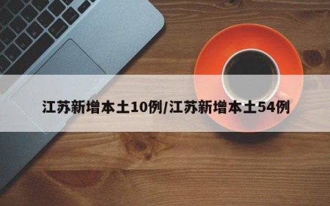 江苏新增本土10例/江苏新增本土54例