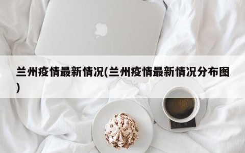 兰州疫情最新情况(兰州疫情最新情况分布图)