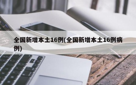 全国新增本土16例(全国新增本土16例病例)