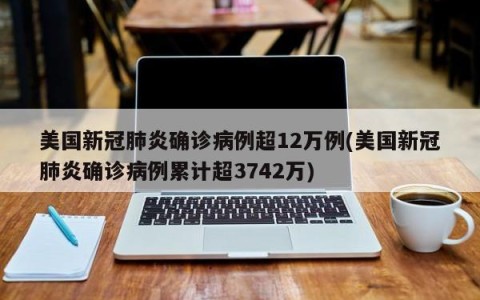 美国新冠肺炎确诊病例超12万例(美国新冠肺炎确诊病例累计超3742万)