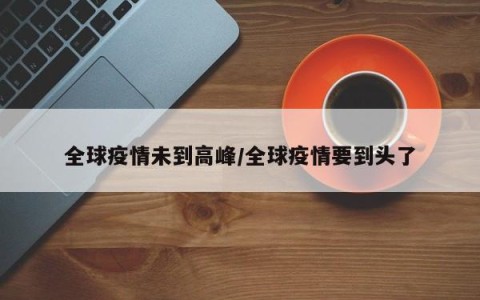 全球疫情未到高峰/全球疫情要到头了