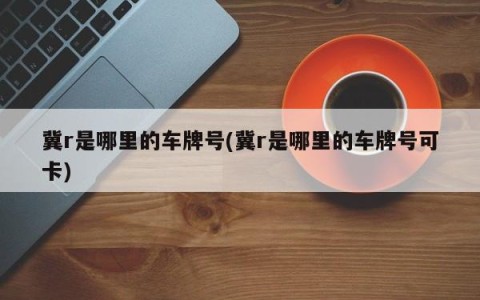 冀r是哪里的车牌号(冀r是哪里的车牌号可卡)
