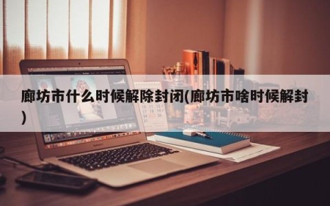 廊坊市什么时候解除封闭(廊坊市啥时候解封)