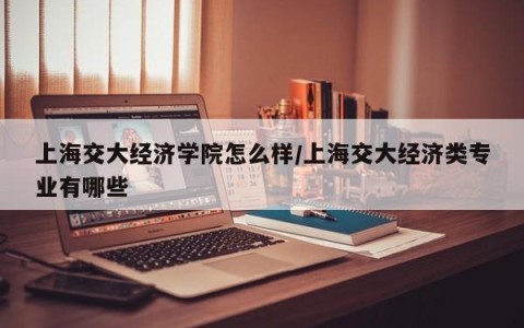 上海交大经济学院怎么样/上海交大经济类专业有哪些