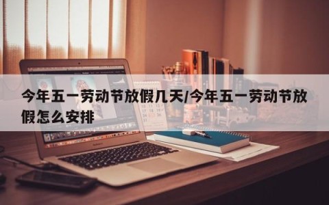 今年五一劳动节放假几天/今年五一劳动节放假怎么安排