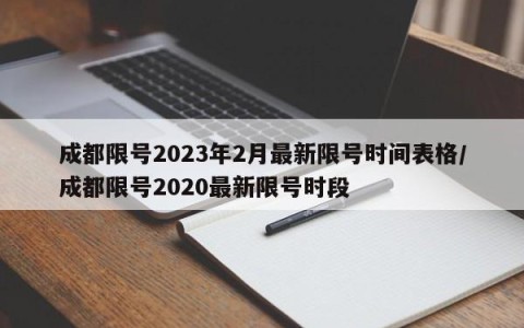 成都限号2023年2月最新限号时间表格/成都限号2020最新限号时段