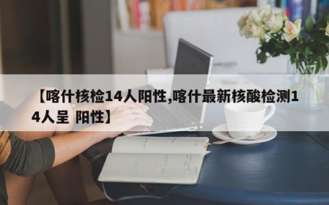 【喀什核检14人阳性,喀什最新核酸检测14人呈 阳性】