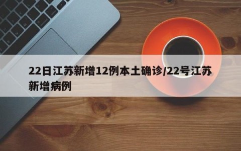 22日江苏新增12例本土确诊/22号江苏新增病例
