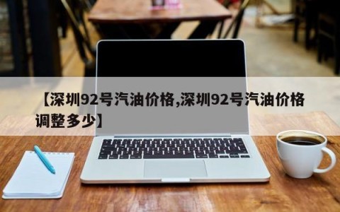 【深圳92号汽油价格,深圳92号汽油价格调整多少】