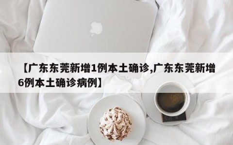 【广东东莞新增1例本土确诊,广东东莞新增6例本土确诊病例】