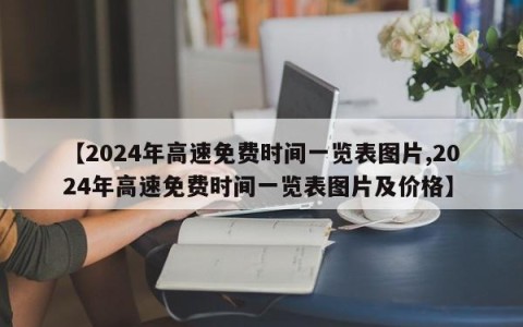 【2024年高速免费时间一览表图片,2024年高速免费时间一览表图片及价格】