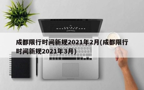 成都限行时间新规2021年2月(成都限行时间新规2021年3月)