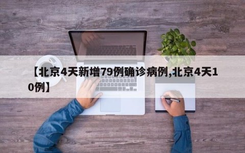 【北京4天新增79例确诊病例,北京4天10例】