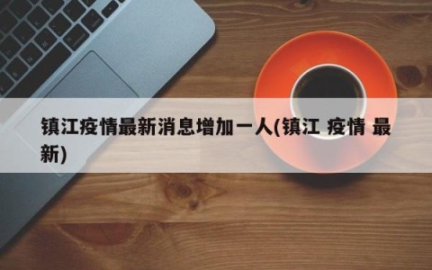 镇江疫情最新消息增加一人(镇江 疫情 最新)