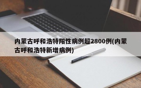 内蒙古呼和浩特阳性病例超2800例(内蒙古呼和浩特新增病例)
